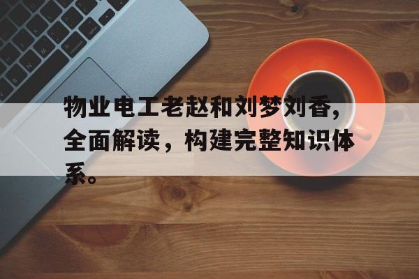 物业电工老赵和刘梦刘香,全面解读，构建完整知识体系。